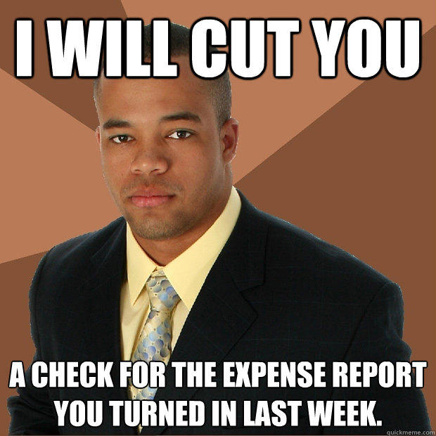I WILL CUT YOU a check for the expense report you turned in last week.  