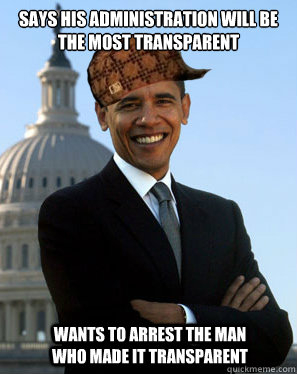 Says his administration will be the most transparent  wants to arrest the man who made it transparent   Scumbag Obama