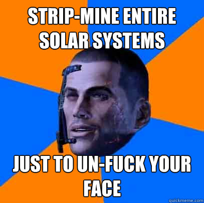 Strip-mine entire solar systems just to un-fuck your face - Strip-mine entire solar systems just to un-fuck your face  Shepards life