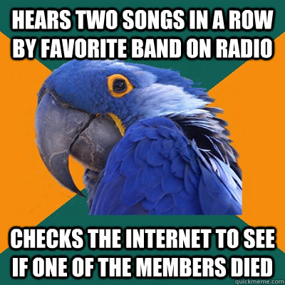 Hears two songs in a row by favorite band on radio checks the internet to see if one of the members died  Paranoid Parrot