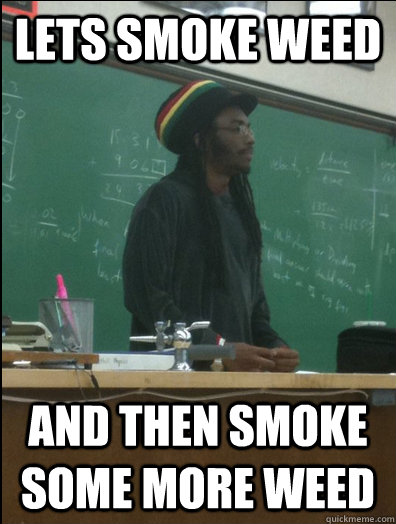 Lets smoke weed and then smoke some more weed  Rasta Science Teacher