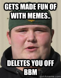 Gets made fun of with memes.. deletes you off bbm  