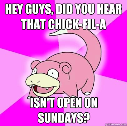 hey guys, did you hear that chick-fil-a isn't open on sundays?  Slowpoke