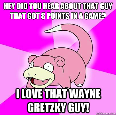 Hey did you hear about that guy that got 8 points in a game? I love that Wayne gretzky guy!  Slowpoke