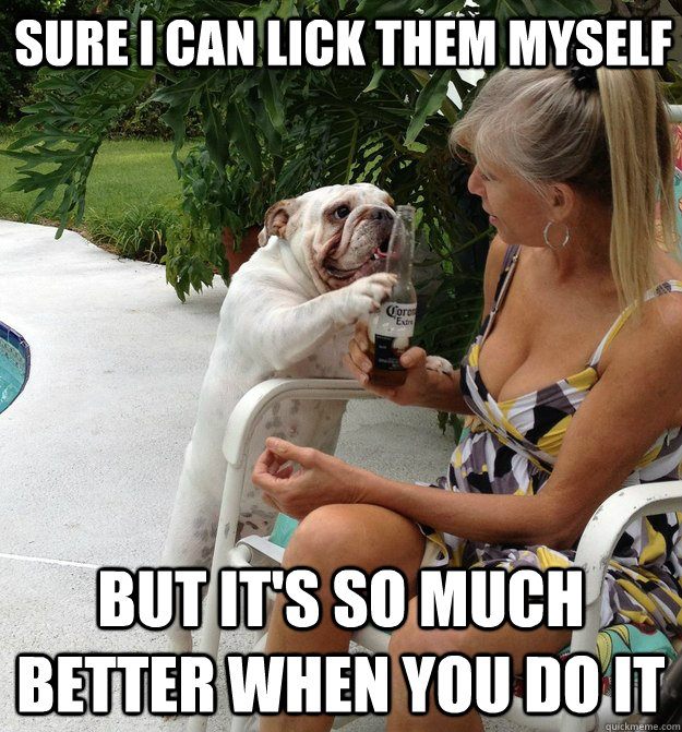 Sure I can Lick them myself but it's so much better when you do it  PUA Dog