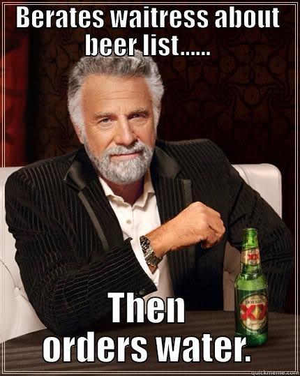BERATES WAITRESS ABOUT BEER LIST...... THEN ORDERS WATER. The Most Interesting Man In The World