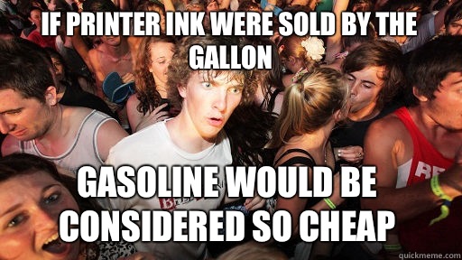 If printer ink were sold by the gallon Gasoline would be considered so cheap  Sudden Clarity Clarence