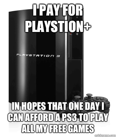 I pay for playstion+ In hopes that one day I can afford a PS3 to play all my free games  