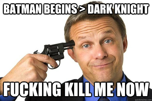 Batman Begins > Dark Knight FUCKING KILL ME NOW - Batman Begins > Dark Knight FUCKING KILL ME NOW  Nonchalant Suicide