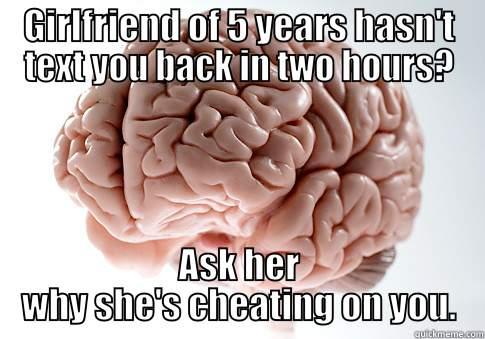 GIRLFRIEND OF 5 YEARS HASN'T TEXT YOU BACK IN TWO HOURS? ASK HER WHY SHE'S CHEATING ON YOU. Scumbag Brain