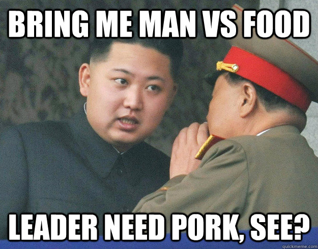 BRING ME MAN VS FOOD LEADER NEED PORK, SEE?  Hungry Kim Jong Un