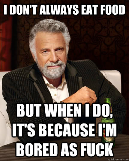 I don't always eat food but when I do, it's because I'm bored as fuck  The Most Interesting Man In The World