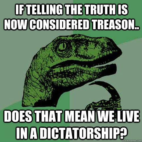 If telling the truth is now considered treason.. does that mean we live in a dictatorship? - If telling the truth is now considered treason.. does that mean we live in a dictatorship?  Philosoraptor