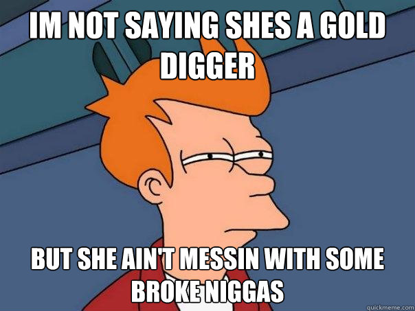 Im not saying shes a gold digger but she ain't messin with some broke niggas  Futurama Fry
