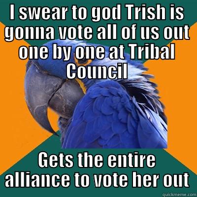 I SWEAR TO GOD TRISH IS GONNA VOTE ALL OF US OUT ONE BY ONE AT TRIBAL COUNCIL GETS THE ENTIRE ALLIANCE TO VOTE HER OUT Paranoid Parrot