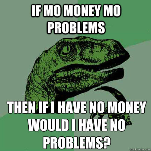 If Mo money mo problems Then If i have no money would i have no problems? - If Mo money mo problems Then If i have no money would i have no problems?  Philosoraptor