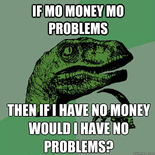 If Mo money mo problems Then If i have no money would i have no problems?  Philosoraptor