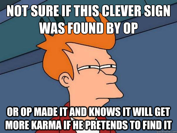 Not sure if this clever sign
was found by OP or op made it and knows it will get more karma if he pretends to find it  Futurama Fry