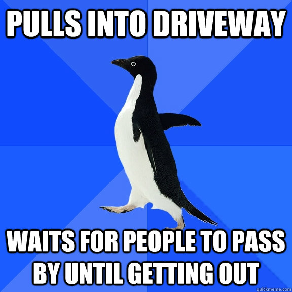 Pulls into driveway waits for people to pass by until getting out  Socially Awkward Penguin