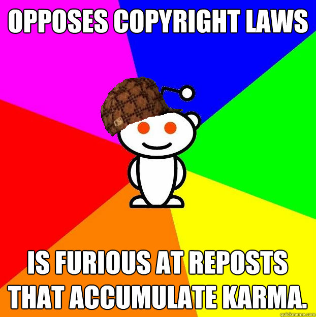 Opposes copyright laws Is furious at reposts that accumulate karma.  Scumbag Redditor