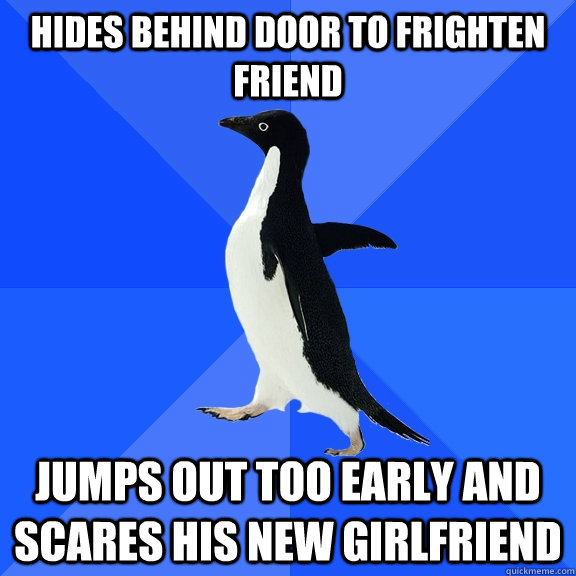 Hides behind door to frighten friend Jumps out too early and scares his new girlfriend  Socially Awkward Penguin