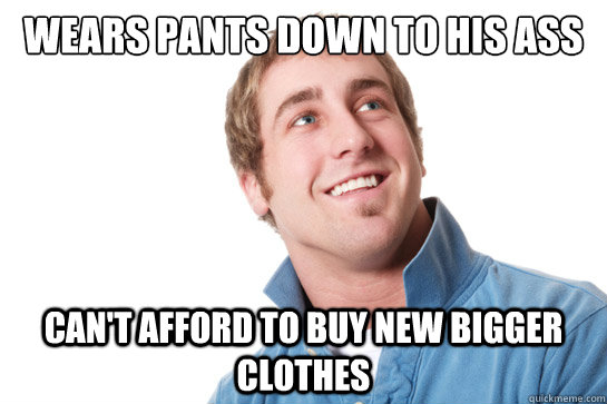 Wears pants down to his ass Can't afford to buy new bigger clothes  Misunderstood D-Bag