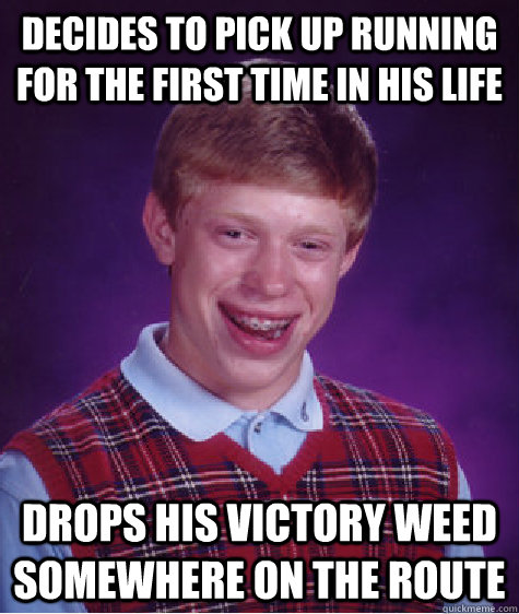 Decides to pick up running for the first time in his life drops his victory weed somewhere on the route  Bad Luck Brian