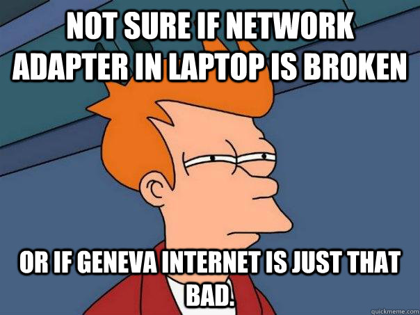 Not sure if network adapter in laptop is broken or if Geneva internet is just that bad.  Futurama Fry