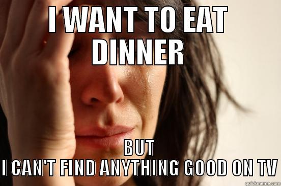 I WANT TO EAT DINNER BUT I CAN'T FIND ANYTHING GOOD ON TV First World Problems