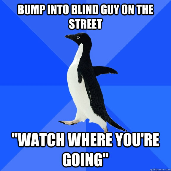 Bump into blind guy on the street 