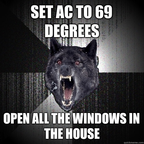 Set AC to 69 degrees Open all the windows in the house  Insanity Wolf
