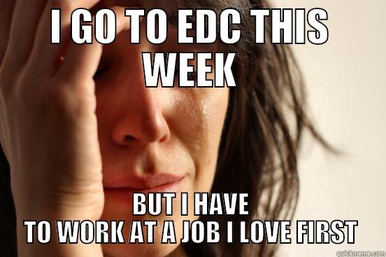 I GO TO EDC THIS WEEK BUT I HAVE TO WORK AT A JOB I LOVE FIRST First World Problems