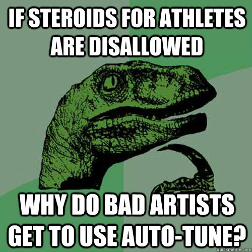 If steroids for athletes are disallowed Why do bad artists get to use auto-tune?  Philosoraptor