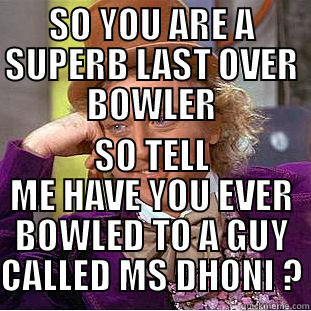 SO YOU ARE A SUPERB LAST OVER BOWLER SO TELL ME HAVE YOU EVER BOWLED TO A GUY CALLED MS DHONI ? Condescending Wonka