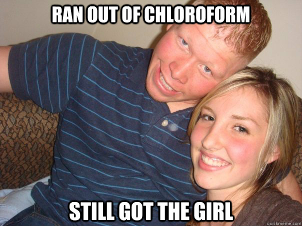 Ran out of chloroform Still got the girl - Ran out of chloroform Still got the girl  Still got the girl