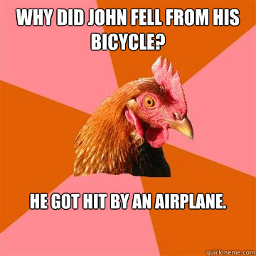 Why did John fell from his bicycle? He got hit by an airplane. - Why did John fell from his bicycle? He got hit by an airplane.  Anti-Joke Chicken