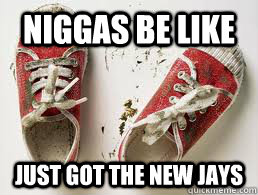 Niggas be like Just got the new Jays   Niggas be like