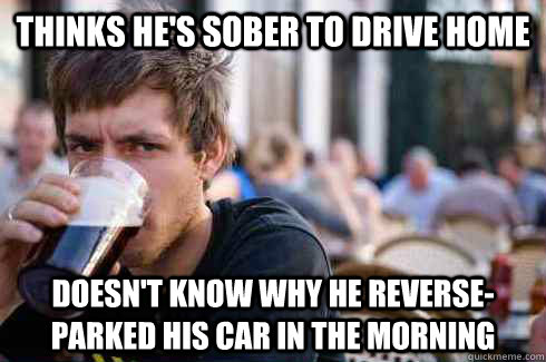 Thinks he's sober to drive home Doesn't know why he reverse-parked his car in the morning - Thinks he's sober to drive home Doesn't know why he reverse-parked his car in the morning  Lazy College Senior