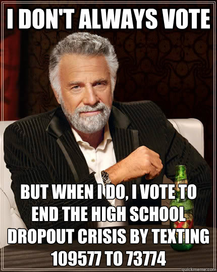 I don't always vote  but when I do, I vote to end the high school dropout crisis by texting 109577 to 73774  The Most Interesting Man In The World