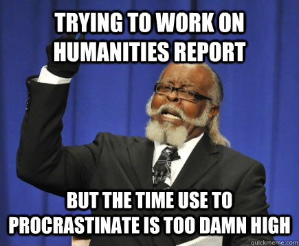 Trying to work on humanities report but the time use to procrastinate is too damn high  Too Damn High