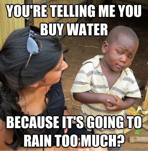 You're telling me you buy water because it's going to rain too much? - You're telling me you buy water because it's going to rain too much?  Skeptical Third World Kid