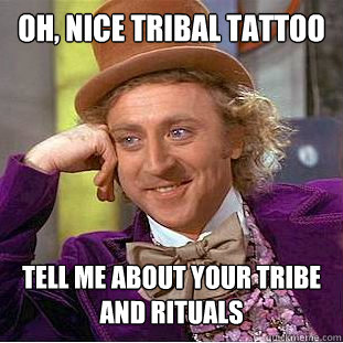 oh, nice tribal tattoo tell me about your tribe and rituals  Psychotic Willy Wonka