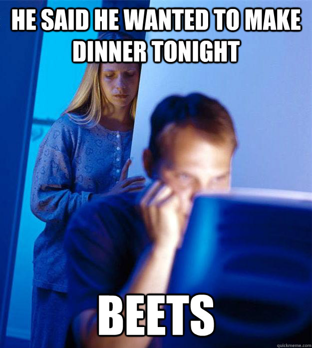 He said he wanted to make dinner tonight Beets  Redditors Wife