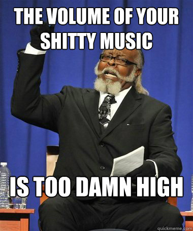 the volume of your shitty music Is too damn high  Rent Is Too Damn High Guy