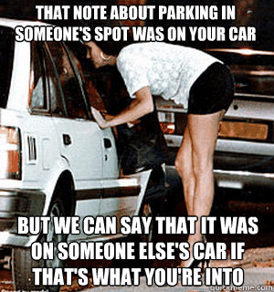 That note about parking in someone's spot was on your car But we can say that it was on someone else's car if that's what you're into  Karma Whore