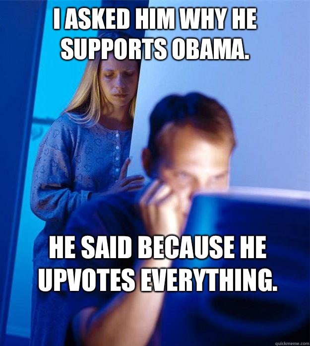 I asked him why he supports obama. He said because he upvotes everything.  Redditors Wife