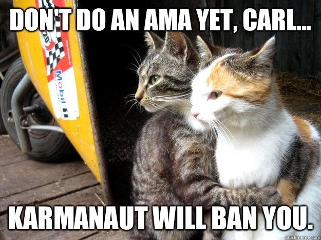 Don't do an AMA yet, Carl... karmanaut will ban you.  Restraining Cat