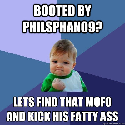 booted by Philsphan09? lets find that mofo
and kick his fatty ass  Success Kid