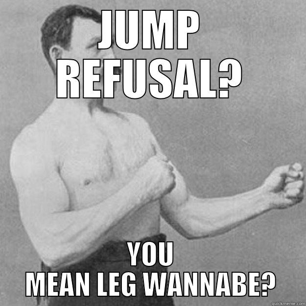 JUMP REFUSAL? YOU MEAN LEG WANNABE? overly manly man