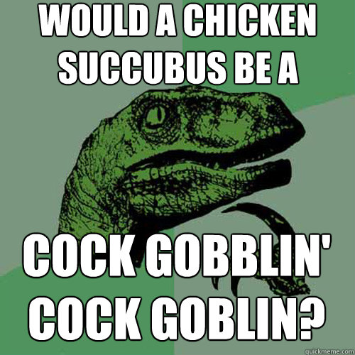 would a chicken succubus be a  cock gobblin' cock goblin?  Philosoraptor
